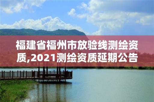 福建省福州市放驗線測繪資質,2021測繪資質延期公告福建省。