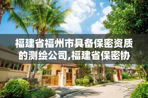 福建省福州市具備保密資質(zhì)的測繪公司,福建省保密協(xié)會。