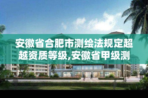 安徽省合肥市測繪法規(guī)定超越資質(zhì)等級,安徽省甲級測繪資質(zhì)單位