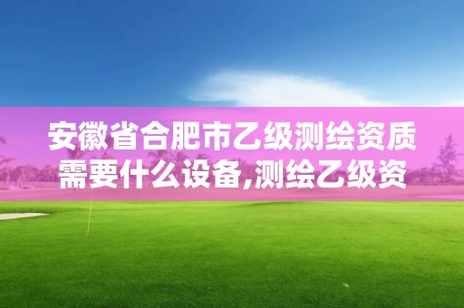 安徽省合肥市乙級測繪資質需要什么設備,測繪乙級資質業務范圍