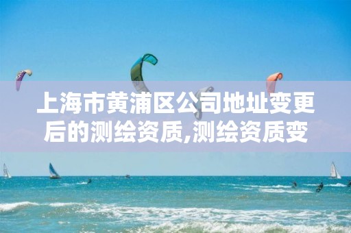 上海市黃浦區公司地址變更后的測繪資質,測繪資質變更流程。