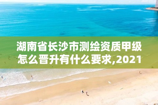 湖南省長沙市測繪資質甲級怎么晉升有什么要求,2021年測繪甲級資質申報條件。