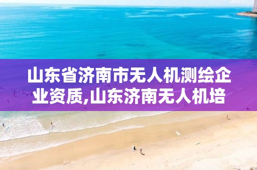 山東省濟南市無人機測繪企業資質,山東濟南無人機培訓。