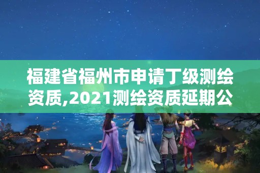 福建省福州市申請丁級測繪資質,2021測繪資質延期公告福建省。