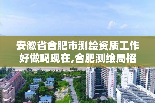 安徽省合肥市測繪資質工作好做嗎現在,合肥測繪局招聘信息