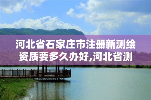 河北省石家莊市注冊新測繪資質要多久辦好,河北省測繪資質復審換證。