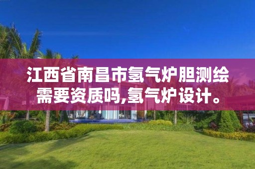 江西省南昌市氫氣爐膽測(cè)繪需要資質(zhì)嗎,氫氣爐設(shè)計(jì)。