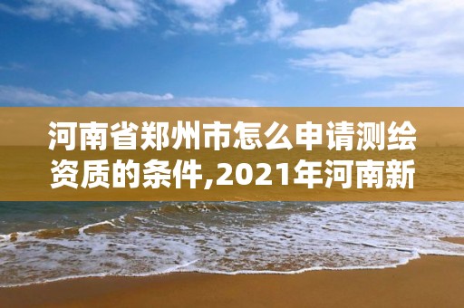 河南省鄭州市怎么申請測繪資質(zhì)的條件,2021年河南新測繪資質(zhì)辦理。