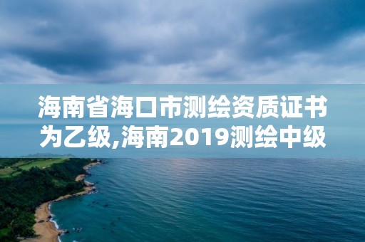 海南省海口市測(cè)繪資質(zhì)證書為乙級(jí),海南2019測(cè)繪中級(jí)職稱評(píng)定條件。