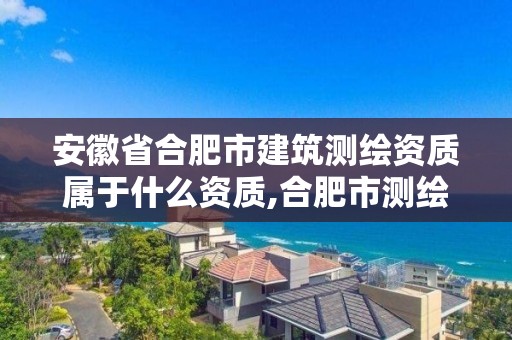 安徽省合肥市建筑測繪資質屬于什么資質,合肥市測繪設計院