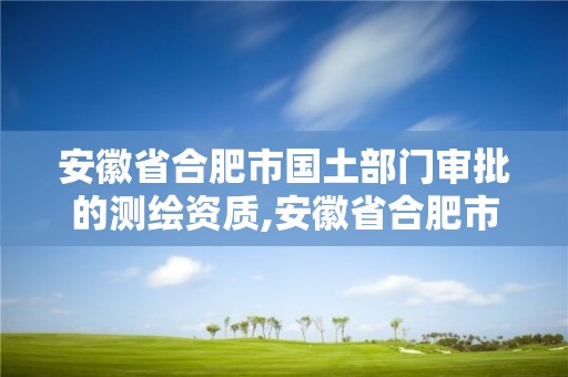 安徽省合肥市國(guó)土部門審批的測(cè)繪資質(zhì),安徽省合肥市國(guó)土部門審批的測(cè)繪資質(zhì)是什么