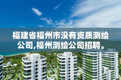 福建省福州市沒有資質(zhì)測繪公司,福州測繪公司招聘。