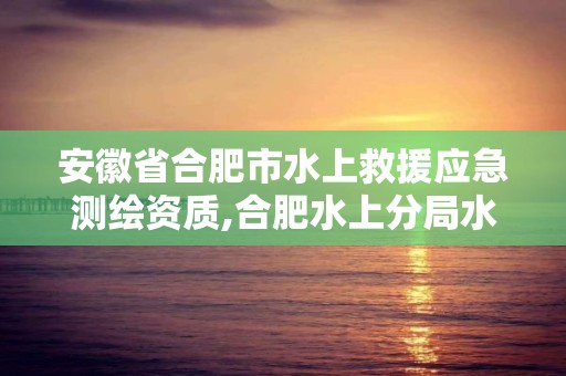 安徽省合肥市水上救援應(yīng)急測繪資質(zhì),合肥水上分局水上救援隊(duì)