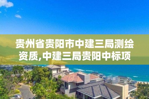 貴州省貴陽市中建三局測繪資質(zhì),中建三局貴陽中標項目。