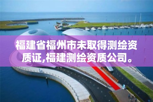 福建省福州市未取得測繪資質(zhì)證,福建測繪資質(zhì)公司。