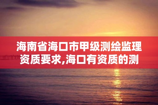 海南省海口市甲級測繪監理資質要求,海口有資質的測繪公司。