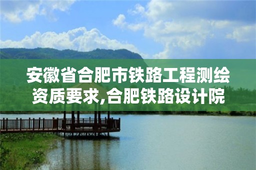 安徽省合肥市鐵路工程測繪資質要求,合肥鐵路設計院。