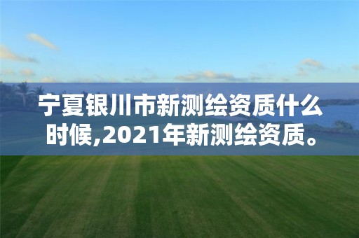 寧夏銀川市新測(cè)繪資質(zhì)什么時(shí)候,2021年新測(cè)繪資質(zhì)。