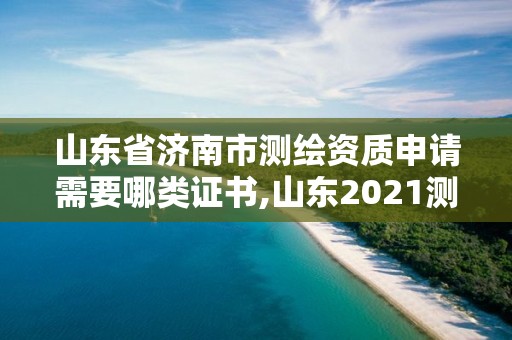 山東省濟南市測繪資質申請需要哪類證書,山東2021測繪資質延期公告。