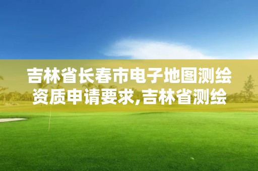 吉林省長春市電子地圖測繪資質申請要求,吉林省測繪資質查詢。