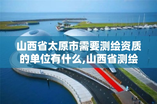 山西省太原市需要測繪資質的單位有什么,山西省測繪資質2020。