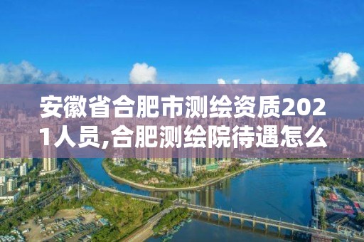 安徽省合肥市測繪資質2021人員,合肥測繪院待遇怎么樣