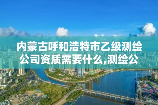 內蒙古呼和浩特市乙級測繪公司資質需要什么,測繪公司乙級資質辦理需要些條件。