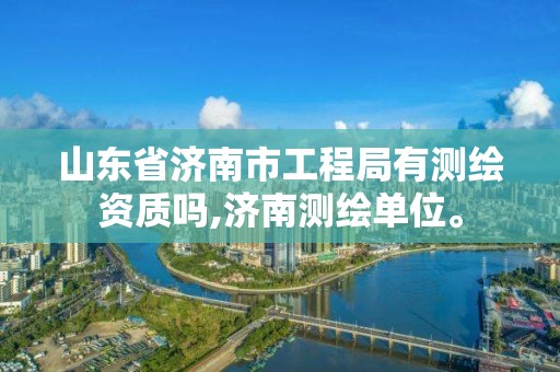 山東省濟南市工程局有測繪資質嗎,濟南測繪單位。