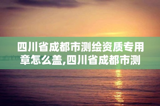 四川省成都市測繪資質專用章怎么蓋,四川省成都市測繪資質專用章怎么蓋的。