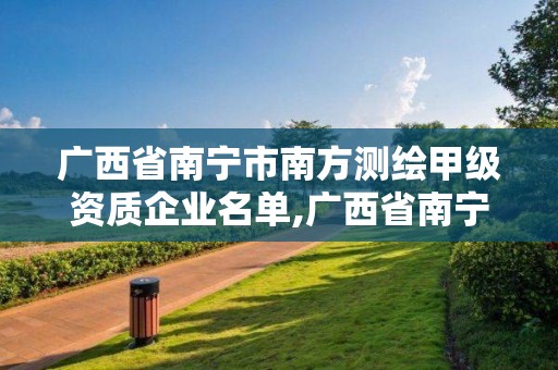 廣西省南寧市南方測繪甲級資質企業名單,廣西省南寧市南方測繪甲級資質企業名單公示。