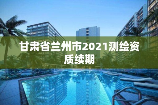 甘肅省蘭州市2021測繪資質續期