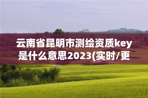 云南省昆明市測(cè)繪資質(zhì)key是什么意思2023(實(shí)時(shí)/更新中)