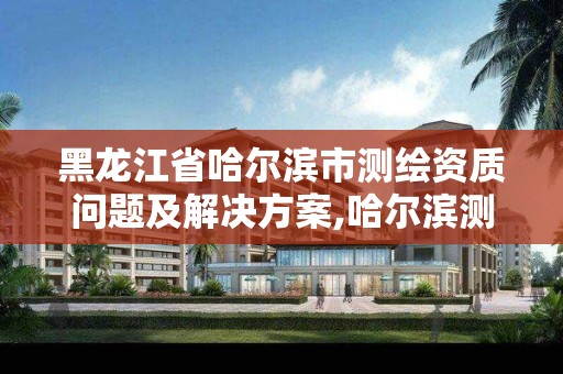 黑龍江省哈爾濱市測繪資質問題及解決方案,哈爾濱測繪內業招聘信息。