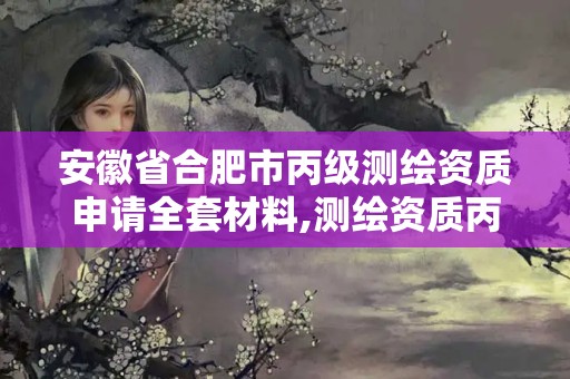 安徽省合肥市丙級(jí)測(cè)繪資質(zhì)申請(qǐng)全套材料,測(cè)繪資質(zhì)丙級(jí)申報(bào)條件