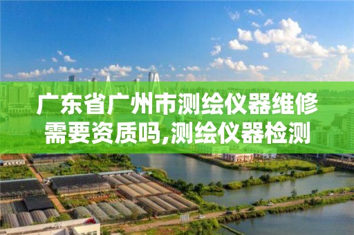 廣東省廣州市測繪儀器維修需要資質嗎,測繪儀器檢測收費標準。