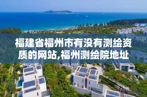 福建省福州市有沒有測繪資質的網站,福州測繪院地址。