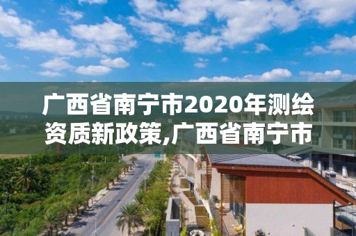 廣西省南寧市2020年測(cè)繪資質(zhì)新政策,廣西省南寧市2020年測(cè)繪資質(zhì)新政策解讀。