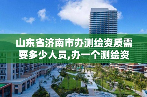 山東省濟南市辦測繪資質需要多少人員,辦一個測繪資質多少錢。