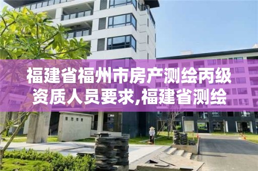 福建省福州市房產(chǎn)測繪丙級資質(zhì)人員要求,福建省測繪資質(zhì)查詢。