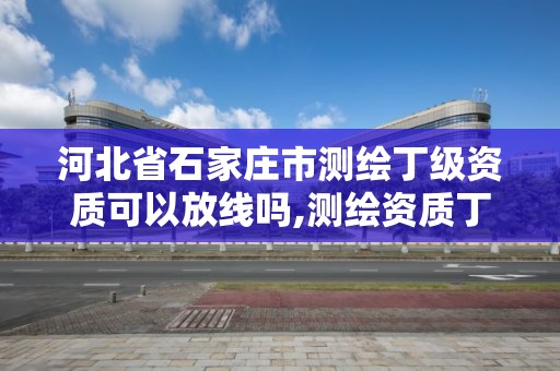 河北省石家莊市測(cè)繪丁級(jí)資質(zhì)可以放線嗎,測(cè)繪資質(zhì)丁級(jí)是什么意思。