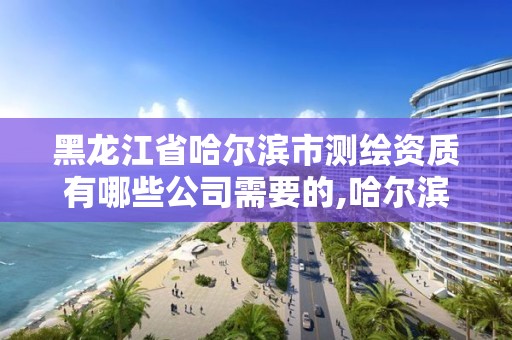 黑龍江省哈爾濱市測繪資質有哪些公司需要的,哈爾濱測繪職工中等專業學校。