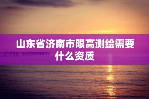 山東省濟南市限高測繪需要什么資質