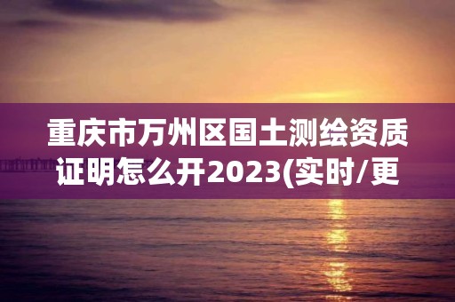 重慶市萬(wàn)州區(qū)國(guó)土測(cè)繪資質(zhì)證明怎么開2023(實(shí)時(shí)/更新中)