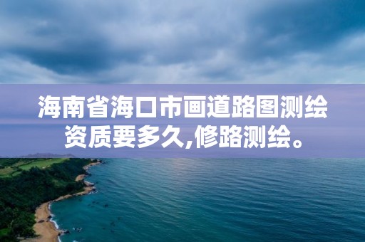 海南省海口市畫道路圖測繪資質(zhì)要多久,修路測繪。