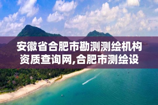 安徽省合肥市勘測測繪機構資質查詢網,合肥市測繪設計研究院是國企嗎。