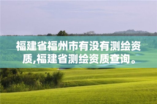 福建省福州市有沒有測繪資質,福建省測繪資質查詢。