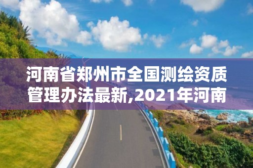 河南省鄭州市全國測繪資質(zhì)管理辦法最新,2021年河南新測繪資質(zhì)辦理。