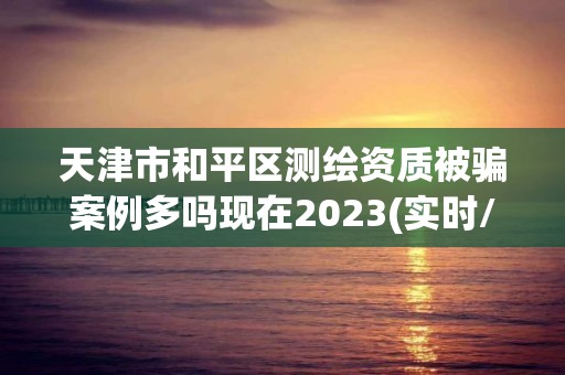 天津市和平區測繪資質被騙案例多嗎現在2023(實時/更新中)