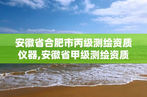 安徽省合肥市丙級(jí)測(cè)繪資質(zhì)儀器,安徽省甲級(jí)測(cè)繪資質(zhì)單位