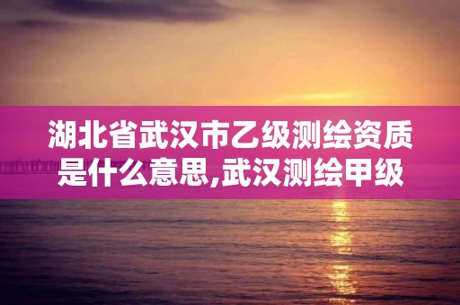 湖北省武漢市乙級測繪資質是什么意思,武漢測繪甲級資質公司。